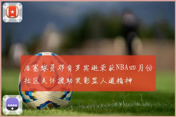 活塞球员邓肯罗宾逊荣获NBA四月份社区关怀援助奖彰显人道精神