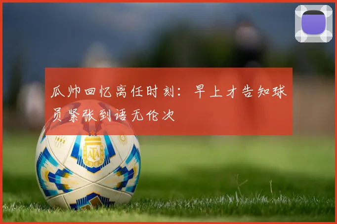 瓜帅回忆离任时刻：早上才告知球员紧张到语无伦次