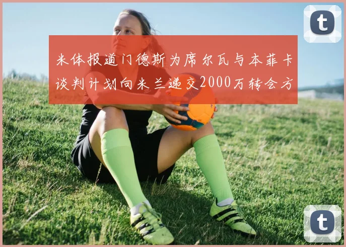 米体报道门德斯为席尔瓦与本菲卡谈判计划向米兰递交2000万转会方案