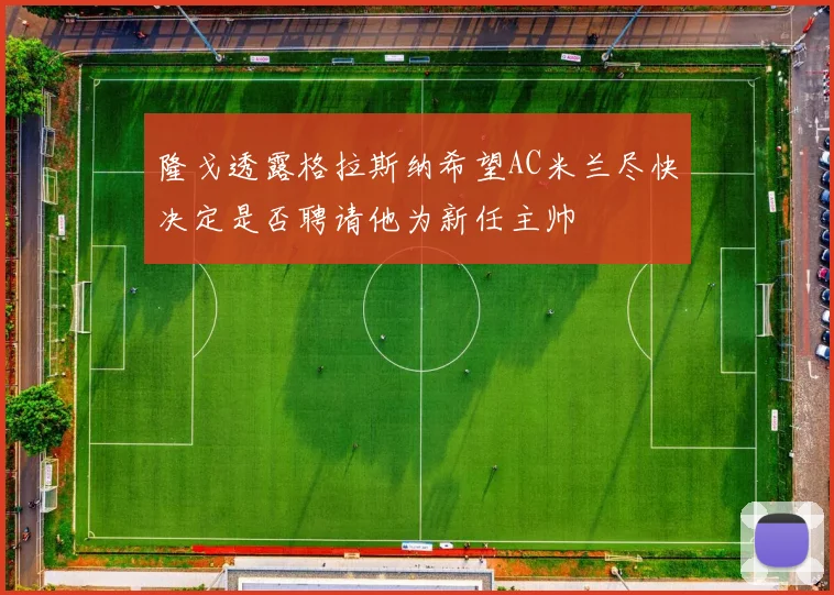 隆戈透露格拉斯纳希望AC米兰尽快决定是否聘请他为新任主帅