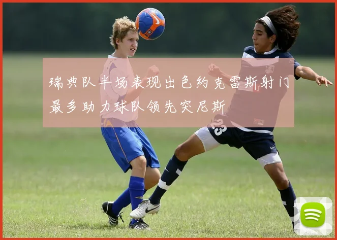 瑞典队半场表现出色约克雷斯射门最多助力球队领先突尼斯