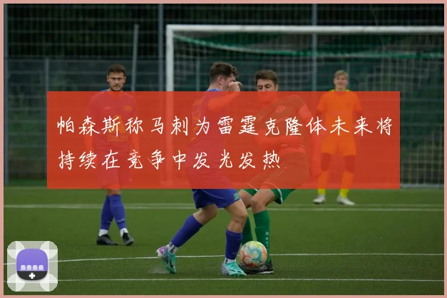 帕森斯称马刺为雷霆克隆体未来将持续在竞争中发光发热