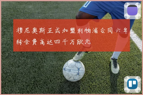 穆尼奥斯正式加盟利物浦合同六年转会费高达四千万欧元