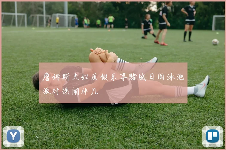 詹姆斯夫妇度假乐享赌城日间泳池派对热闹非凡