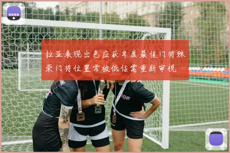 拉亚表现出色应获年度最佳门将殊荣门将位置常被低估需重新审视