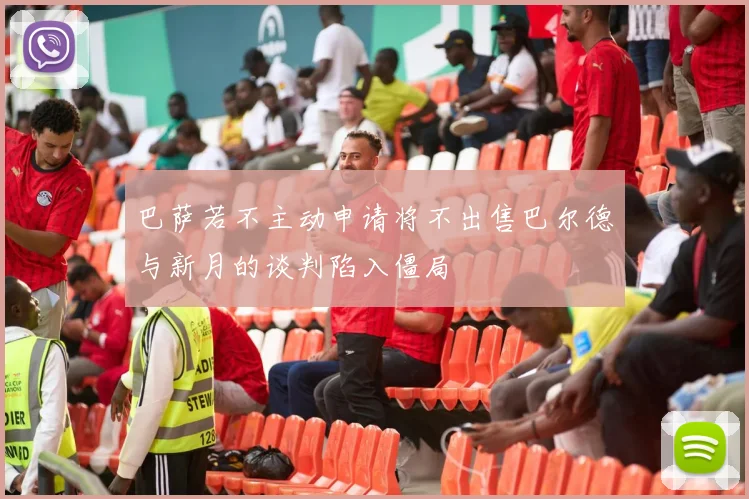 巴萨若不主动申请将不出售巴尔德与新月的谈判陷入僵局
