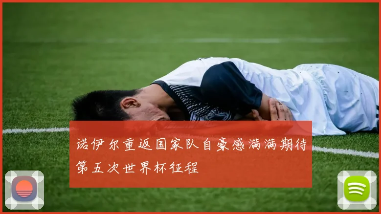 诺伊尔重返国家队自豪感满满期待第五次世界杯征程