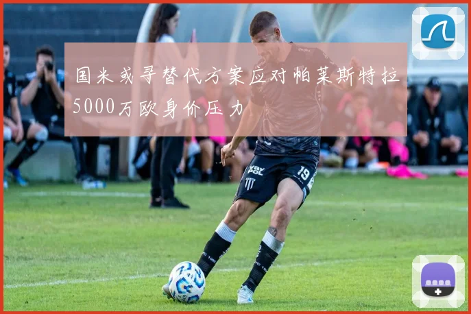 国米或寻替代方案应对帕莱斯特拉5000万欧身价压力